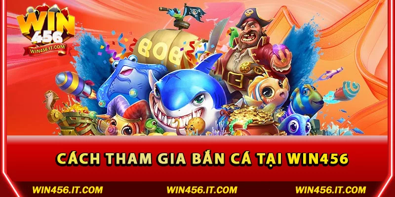Hướng dẫn cách tham gia Bắn cá tại Win456