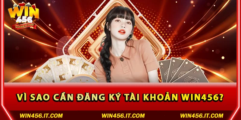 Vì sao cần đăng ký tài khoản WIN456?